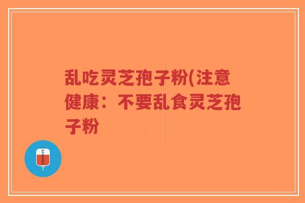 乱吃灵芝孢子粉(注意健康:不要乱食灵芝孢子粉