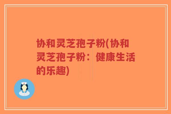 协和灵芝孢子粉(协和灵芝孢子粉:健康生活的乐趣)