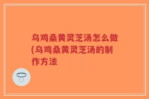乌鸡桑黄灵芝汤怎么做(乌鸡桑黄灵芝汤的制作方法 乌鸡桑黄灵芝汤怎么做(乌鸡桑黄灵芝汤的制作方法