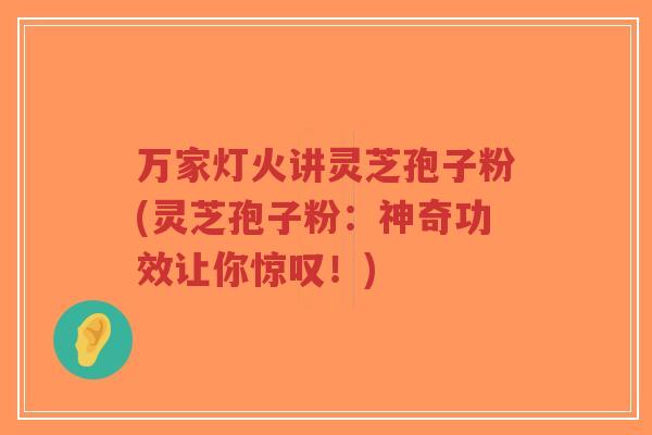 万家灯火讲灵芝孢子粉(灵芝孢子粉:神奇功效让你惊叹!) 万家灯火讲灵芝孢子粉(灵芝孢子粉:神奇功效让你惊叹!)