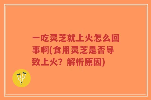 一吃灵芝就上火怎么回事啊(食用灵芝是否导致上火?解析原因) 一吃灵芝就上火怎么回事啊(食用灵芝是否导致上火?解析原因)