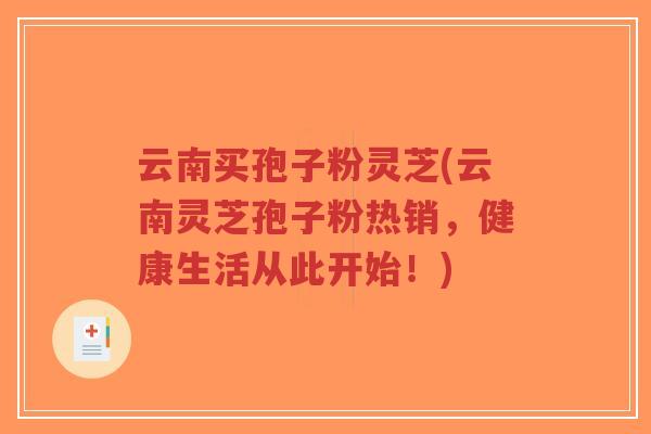 云南买孢子粉灵芝(云南灵芝孢子粉热销,健康生活从此开始!) 云南买孢子粉灵芝(云南灵芝孢子粉热销,健康生活从此开始!)