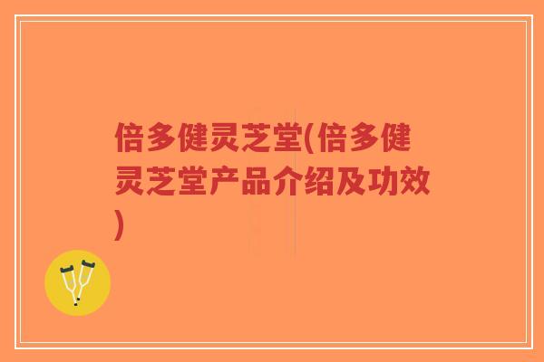 倍多健灵芝堂(倍多健灵芝堂产品介绍及功效)
