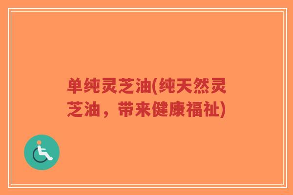 单纯灵芝油(纯天然灵芝油,带来健康福祉) 单纯灵芝油(纯天然灵芝油,带来健康福祉)