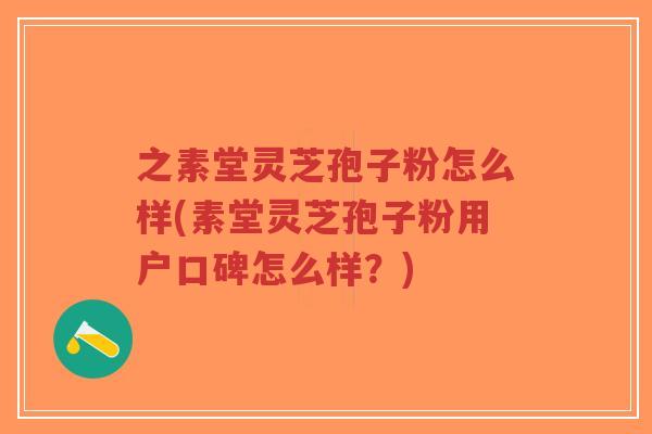 之素堂灵芝孢子粉怎么样(素堂灵芝孢子粉用户口碑怎么样?) 之素堂灵芝孢子粉怎么样(素堂灵芝孢子粉用户口碑怎么样?)