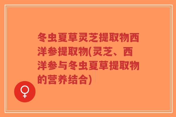 冬虫夏草灵芝提取物西洋参提取物(灵芝、西洋参与冬虫夏草提取物的营养结合)