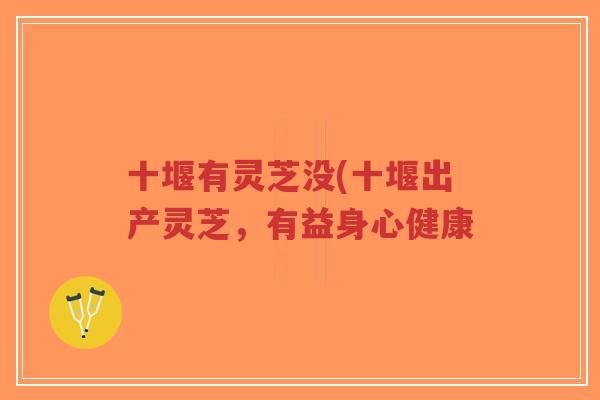 十堰有灵芝没(十堰出产灵芝,有益身心健康 十堰有灵芝没(十堰出产灵芝,有益身心健康