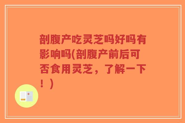 剖腹产吃灵芝吗好吗有影响吗(剖腹产前后可否食用灵芝,了解一下!)