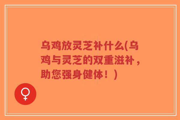 乌鸡放灵芝补什么(乌鸡与灵芝的双重滋补,助您强身健体!) 乌鸡放灵芝补什么(乌鸡与灵芝的双重滋补,助您强身健体!)