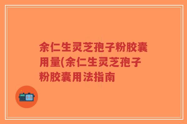 余仁生灵芝孢子粉胶囊用量(余仁生灵芝孢子粉胶囊用法指南