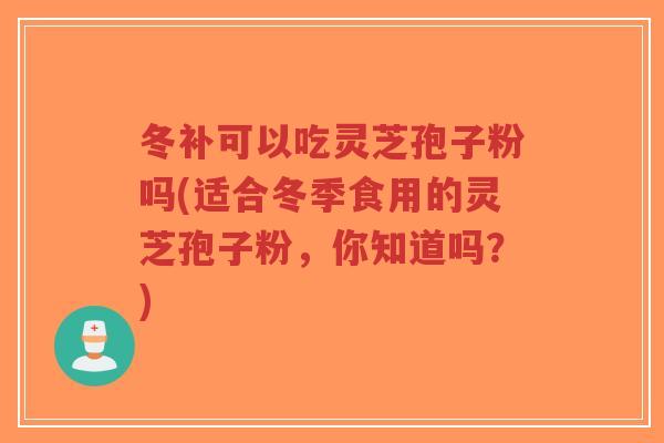 冬补可以吃灵芝孢子粉吗(适合冬季食用的灵芝孢子粉，你知道吗？)