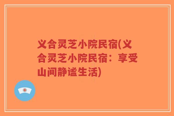 义合灵芝小院民宿(义合灵芝小院民宿:享受山间静谧生活) 义合灵芝小院民宿(义合灵芝小院民宿:享受山间静谧生活)