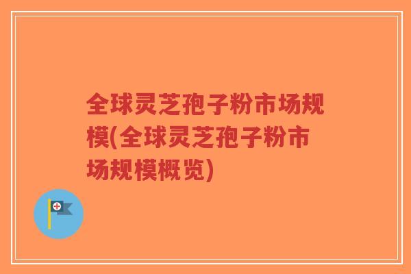 全球灵芝孢子粉市场规模(全球灵芝孢子粉市场规模概览) 全球灵芝孢子粉市场规模(全球灵芝孢子粉市场规模概览)