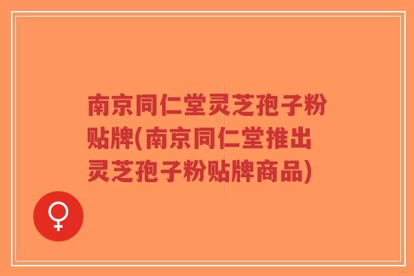 南京同仁堂灵芝孢子粉贴牌(南京同仁堂推出灵芝孢子粉贴牌商品) 南京同仁堂灵芝孢子粉贴牌(南京同仁堂推出灵芝孢子粉贴牌商品)