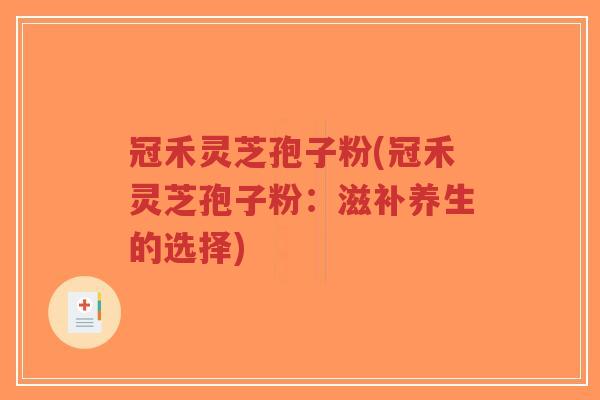 冠禾灵芝孢子粉(冠禾灵芝孢子粉:滋补养生的选择)