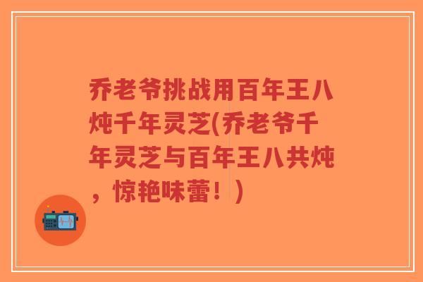 乔老爷挑战用百年王八炖千年灵芝(乔老爷千年灵芝与百年王八共炖,惊艳味蕾!)