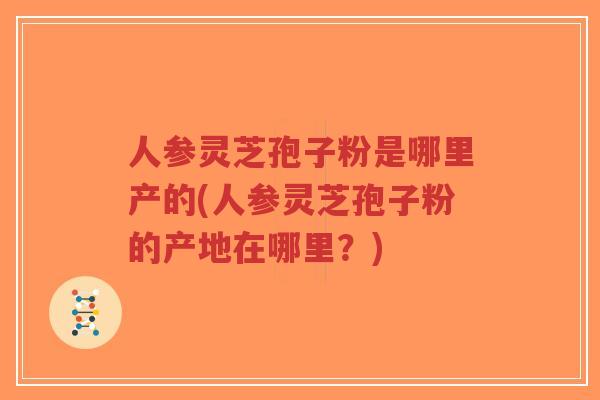 人参灵芝孢子粉是哪里产的(人参灵芝孢子粉的产地在哪里?) 人参灵芝孢子粉是哪里产的(人参灵芝孢子粉的产地在哪里?)