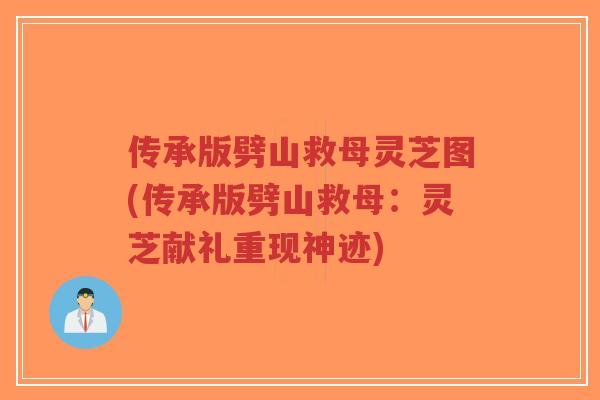 传承版劈山救母灵芝图(传承版劈山救母:灵芝献礼重现神迹) 传承版劈山救母灵芝图(传承版劈山救母:灵芝献礼重现神迹)