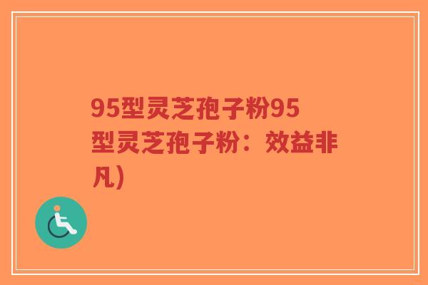 95型灵芝孢子粉95型灵芝孢子粉:效益非凡)