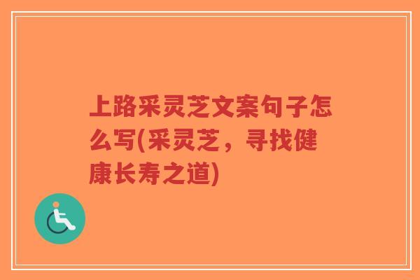 上路采灵芝文案句子怎么写(采灵芝,寻找健康长寿之道) 上路采灵芝文案句子怎么写(采灵芝,寻找健康长寿之道)