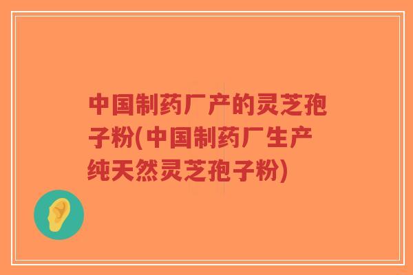 中国制药厂产的灵芝孢子粉(中国制药厂生产纯天然灵芝孢子粉)