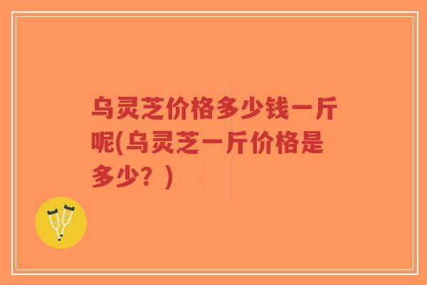 乌灵芝价格多少钱一斤呢(乌灵芝一斤价格是多少？)