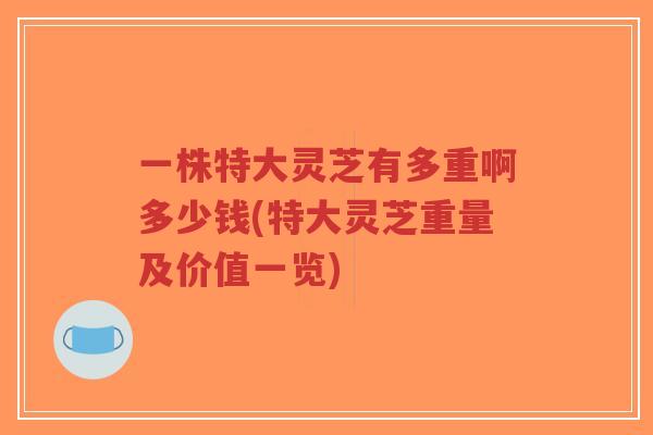 一株特大灵芝有多重啊多少钱(特大灵芝重量及价值一览)