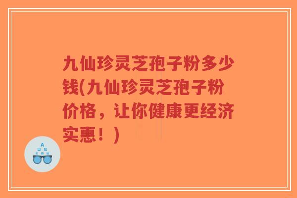 九仙珍灵芝孢子粉多少钱(九仙珍灵芝孢子粉价格，让你健康更经济实惠！)