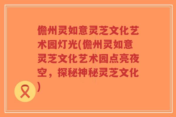 儋州灵如意灵芝文化艺术园灯光(儋州灵如意灵芝文化艺术园点亮夜空，探秘神秘灵芝文化)