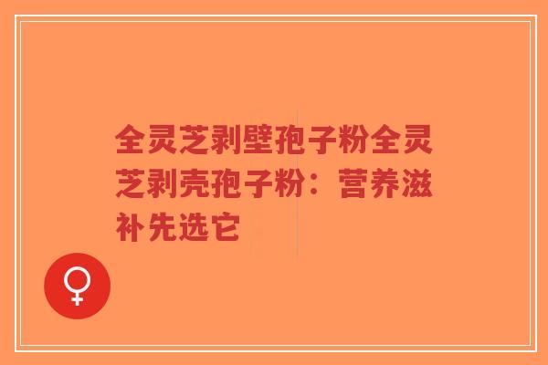 全灵芝剥壁孢子粉全灵芝剥壳孢子粉：营养滋补先选它