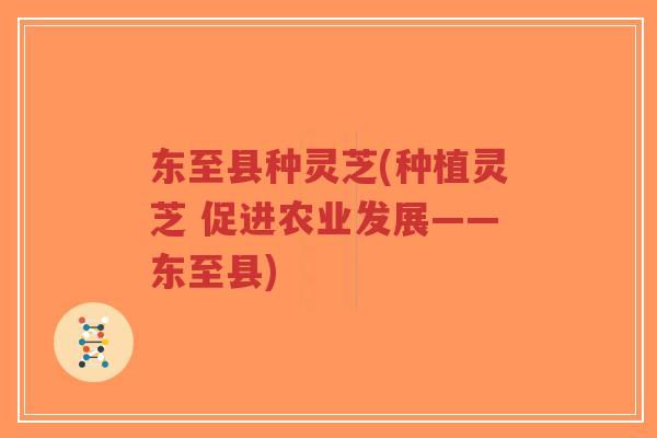 东至县种灵芝(种植灵芝 促进农业发展——东至县)