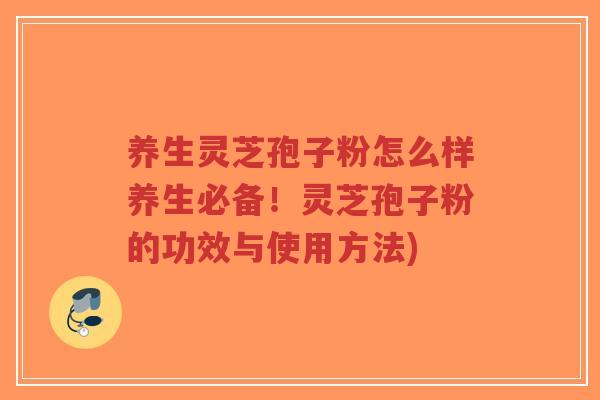 养生灵芝孢子粉怎么样养生必备!灵芝孢子粉的功效与使用方法) 养生灵芝孢子粉怎么样养生必备!灵芝孢子粉的功效与使用方法)