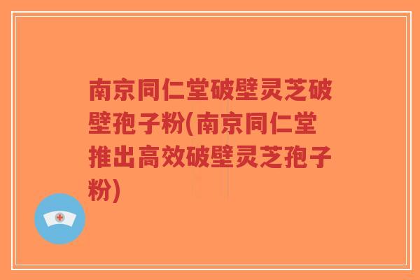 南京同仁堂破壁灵芝破壁孢子粉(南京同仁堂推出高效破壁灵芝孢子粉) 南京同仁堂破壁灵芝破壁孢子粉(南京同仁堂推出高效破壁灵芝孢子粉)
