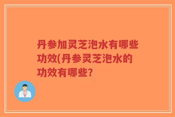 丹参加灵芝泡水有哪些功效(丹参灵芝泡水的功效有哪些？