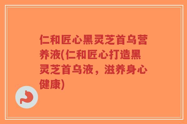 仁和匠心黑灵芝首乌营养液(仁和匠心打造黑灵芝首乌液，滋养身心健康)