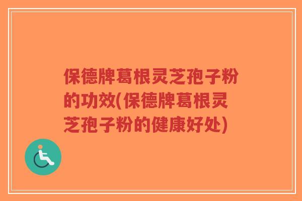 保德牌葛根灵芝孢子粉的功效(保德牌葛根灵芝孢子粉的健康好处)