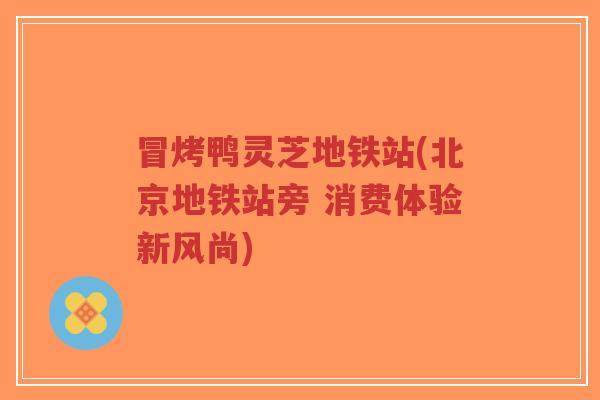 冒烤鸭灵芝地铁站(北京地铁站旁 消费体验新风尚)