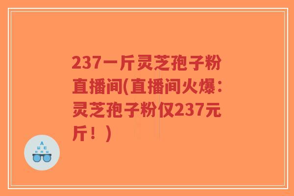 237一斤灵芝孢子粉直播间(直播间火爆：灵芝孢子粉仅237元斤！)