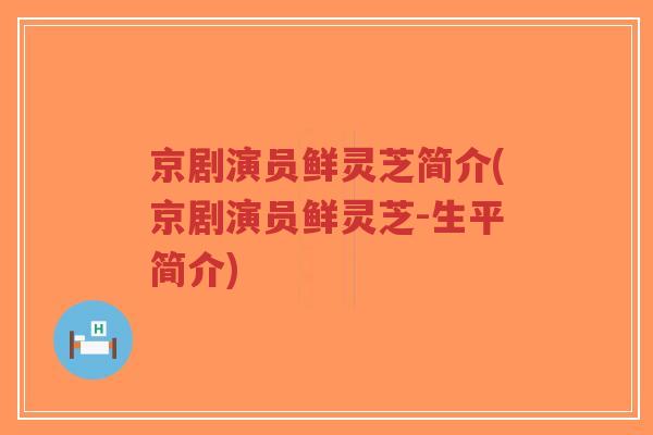 京剧演员鲜灵芝简介(京剧演员鲜灵芝-生平简介)