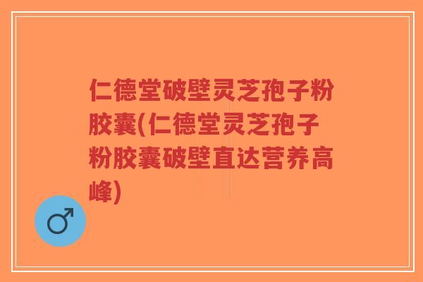 仁德堂破壁灵芝孢子粉胶囊(仁德堂灵芝孢子粉胶囊破壁直达营养高峰)