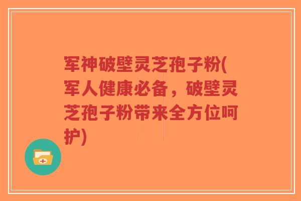 军神破壁灵芝孢子粉(军人健康必备，破壁灵芝孢子粉带来全方位呵护)