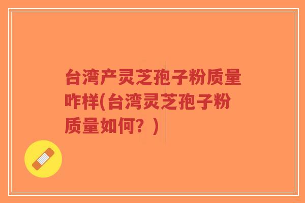 台湾产灵芝孢子粉质量咋样(台湾灵芝孢子粉质量如何？)