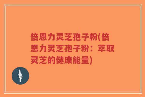 倍恩力灵芝孢子粉(倍恩力灵芝孢子粉：萃取灵芝的健康能量)