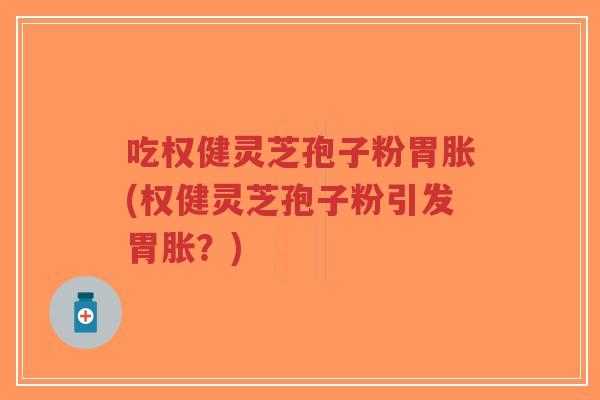吃权健灵芝孢子粉胃胀(权健灵芝孢子粉引发胃胀？)