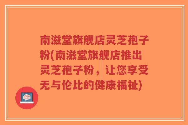 南滋堂旗舰店灵芝孢子粉(南滋堂旗舰店推出灵芝孢子粉，让您享受无与伦比的健康福祉)