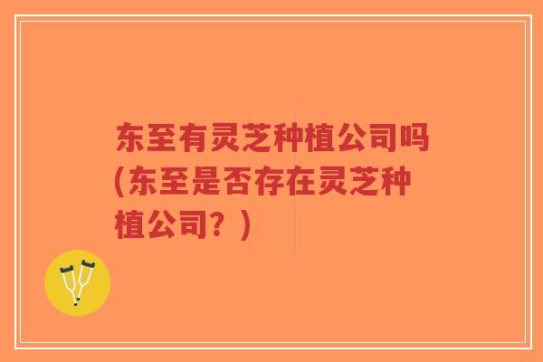 东至有灵芝种植公司吗(东至是否存在灵芝种植公司？)