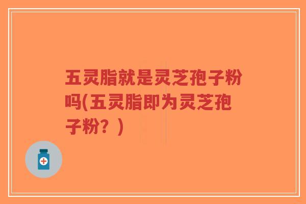 五灵脂就是灵芝孢子粉吗(五灵脂即为灵芝孢子粉？)