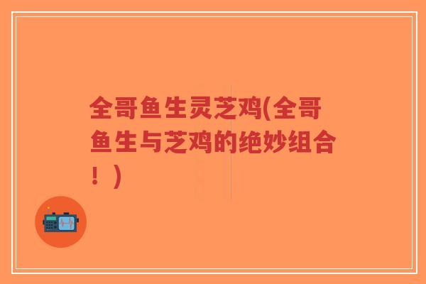 全哥鱼生灵芝鸡(全哥鱼生与芝鸡的绝妙组合!) 全哥鱼生灵芝鸡(全哥鱼生与芝鸡的绝妙组合!)