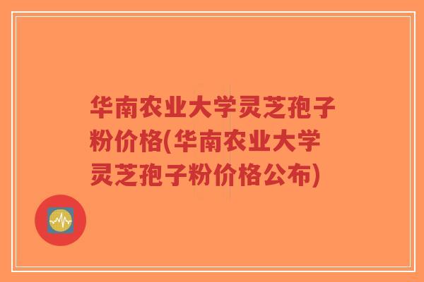 华南农业大学灵芝孢子粉价格(华南农业大学灵芝孢子粉价格公布)