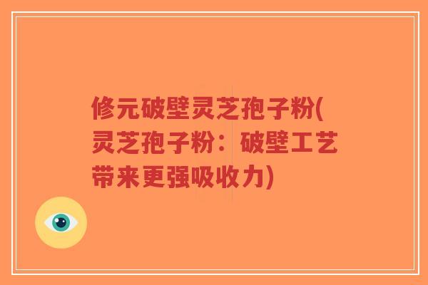 修元破壁灵芝孢子粉(灵芝孢子粉:破壁工艺带来更强吸收力) 修元破壁灵芝孢子粉(灵芝孢子粉:破壁工艺带来更强吸收力)